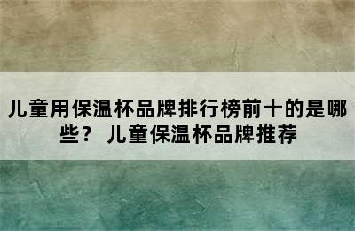 儿童用保温杯品牌排行榜前十的是哪些？ 儿童保温杯品牌推荐